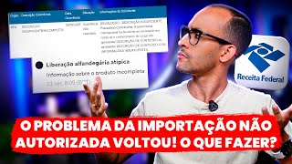 LIBERAÇÃO ATÍPICA: O PROBLEMA DA IMPORTAÇÃO NÃO AUTORIZADA VOLTOU! E AGORA, O QUE FAZER NESSE CASO?