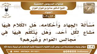 صورة [520 -1024] هل الحديث عن مسائل الجهاد وأحكامه سائغ لكل أحد؟ - الشيخ صالح الفوزان