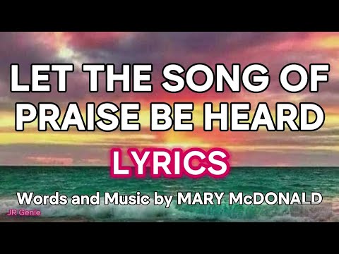 LET THE SONG OF PRAISE BE HEARD (LYRICS) - Words and Music by Mary McDonald