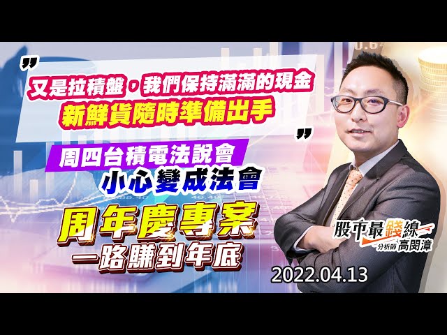 20220413《股市最錢線》#高閔漳 “又是拉積盤，我們保持滿滿的現金，新鮮貨隨時準備出手”“周四台積電法說會，小心變成法會”“周年慶專案，一路賺到年底”