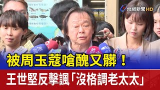 被周玉蔻嗆醜又髒！ 王世堅反擊諷「沒格調老太太」