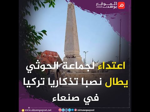 شاهد..اعتداء لجماعة الحوثي يطال نصبا تذكاريا تركيا في صنعاء