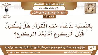 صورة [24 /641] دعاء ختم القرآن هل يكون قبل الركوع أم بعد الركوع؟ الشيخ صالح الفوزان