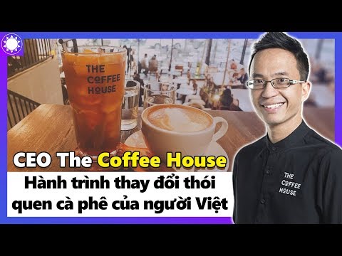 CEO The Coffee House - Chàng Trai Việt Và Hành Trình Thay Đổi Thói Quen Cà Phê Của Người Việt