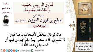 صورة حكم قول لا تنسوني إذا دخلتم الجنة ولم تجدوني فيها أن تشفعوا لي عند الله؟ لمعالي الشيخ صالح الفوزان