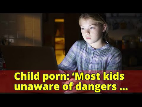 Child porn: ‘Most kids unaware of dangers online’