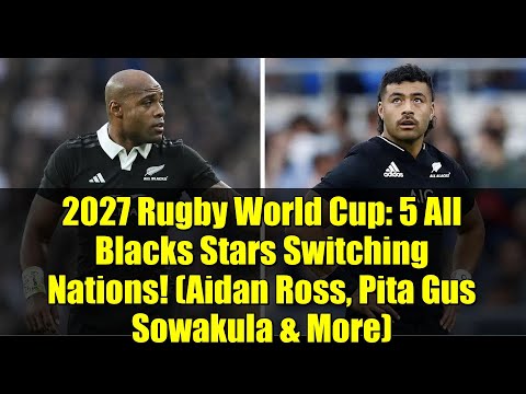 2027 Rugby World Cup: 5 All Blacks Stars Switching Nations! (Aidan Ross, Pita Gus Sowakula & More)