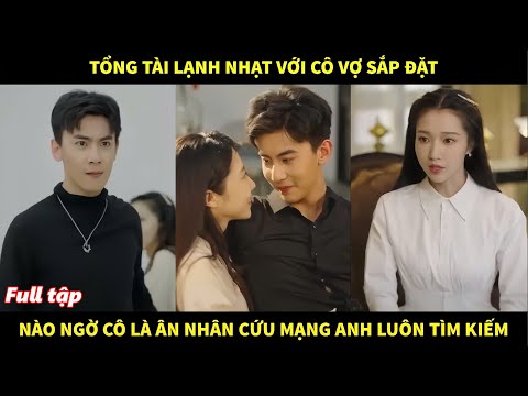 Tổng tài lạnh nhạt với cô vợ sắp đặt, nào ngờ cô là ân nhân cứu mạng mà anh luôn tìm kiếm