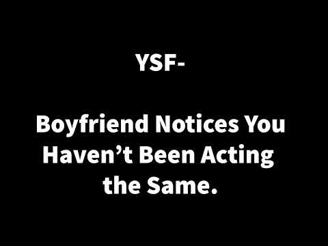 Boyfriend notices you havent been acting the same - YSF