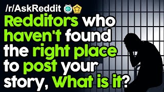 Redditors who haven&#39;t found the right place to post your story, What is it? r/AskReddit