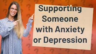 How Can I Support Someone Struggling with Anxiety or Depression?