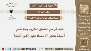صورة عند قراءتي للقرآن الكريم يقع مني أحياناً بعض الأخطاء فهل أكون آثمة؟ الشيخ صالح الفوزان الفوزان
