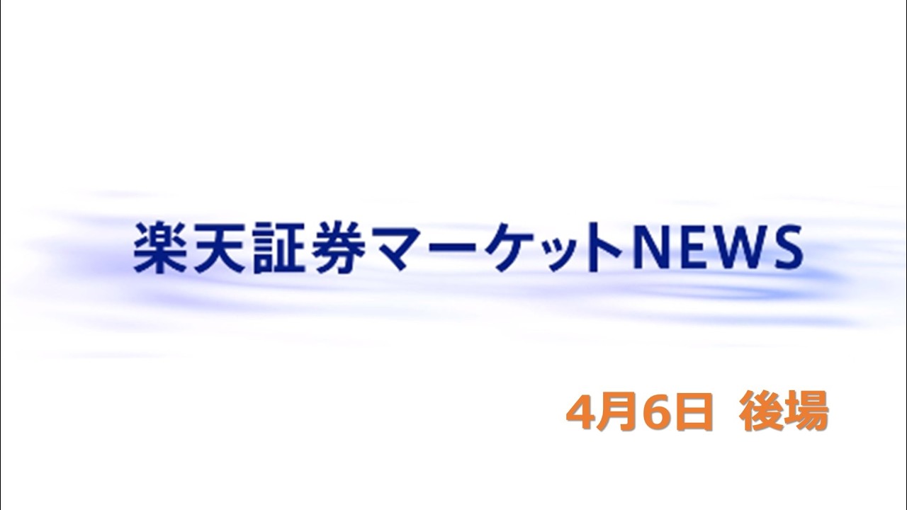楽天証券マーケットＮＥＷＳ 4月6日【大引け】