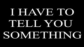 I have to tell you something...