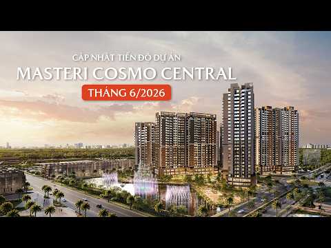 CẬP NHẬT TIẾN ĐỘ MASTERI COSMO CENTRAL T6/2026
