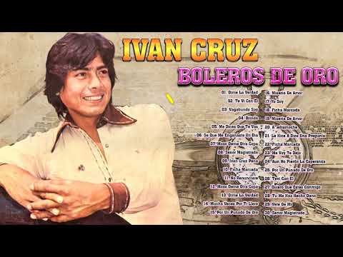 IVAN CRUZ EXITOS- BOLEROS DE ORO- SUS 30 MEJORES BOLEROS - VIEJITAS PERO BONITAS INOLVIDABLES