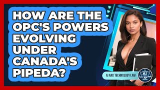 How Are The OPC's Powers Evolving Under Canada's PIPEDA? - AI and Tech