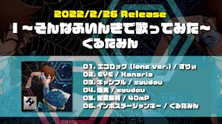 - 2022/02/26 Release!!「I~そんなふいんきで歌ってみた~」クロスフェードXFD