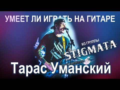 Умеет ли играть на гитаре Тарас Уманский из группы Stigmata?