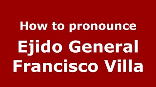 How to pronounce Ejido General Francisco Villa