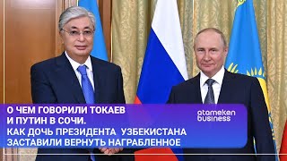 О чем говорили Токаев и Путин в Сочи.Как дочь президента Узбекистана заставили вернуть награбленное