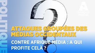 ATTAQUES GROUPÉES DES MÉDIAS OCCIDENTAUX CONTRE AFRIQUE MEDIA : A QUI PROFITE CELÀ ?
