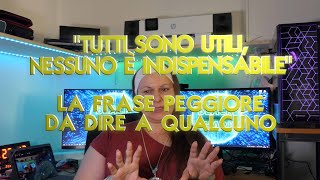 Tutti sono utili, nessuno è indispensabile - La frase peggiore da dire a qualcuno