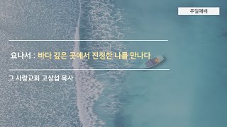[주일예배] 요나서6: 바다 깊은 곳에서 진정한 나를 만나다