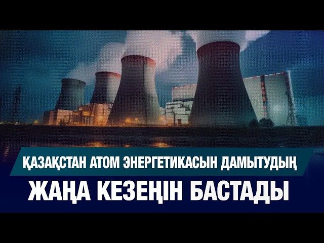 Қазақстан атом энергетикасын дамытудың жаңа кезеңін бастады