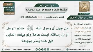 صورة 398 - من جهل أن رسول الله ﷺ خاتم الرسل أو أن رسالته ليست عامة ولم يبلغه الدليل فهل هذا يُعذر بجهله؟