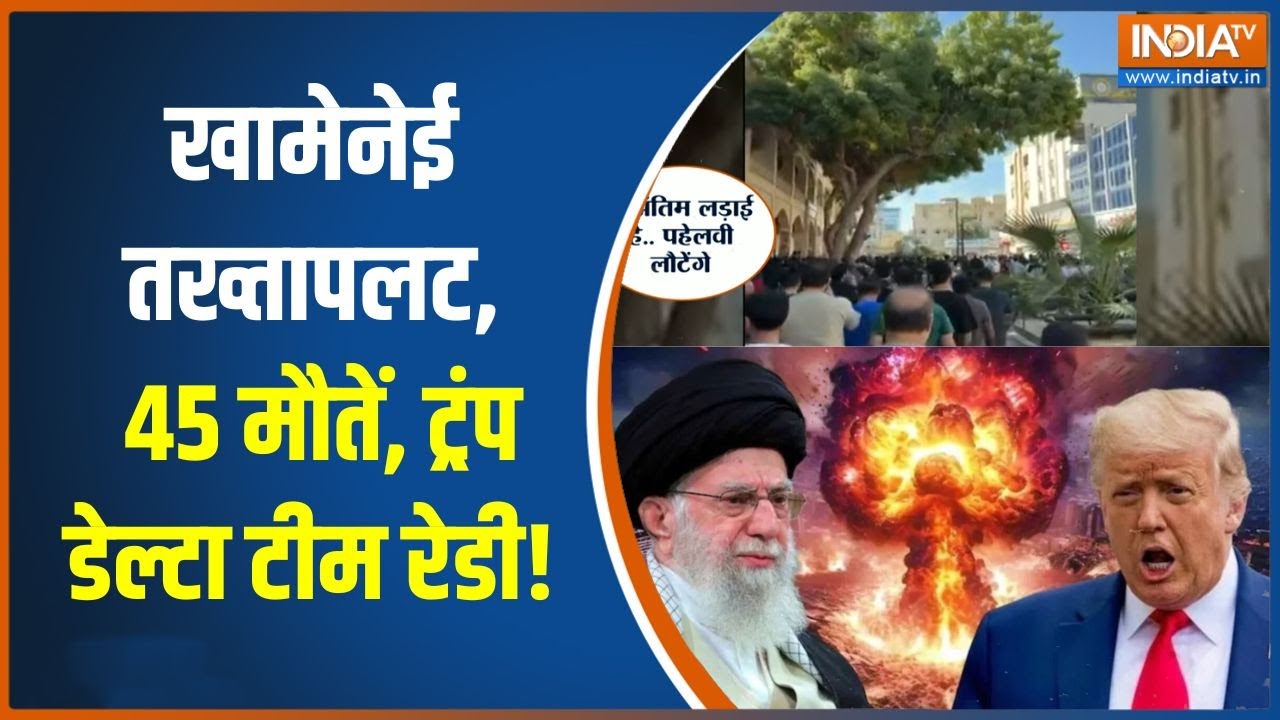 Iran protests : खामेनेई तख्तापलट, 45 मौतें, ट्रंप डेल्टा टीम रेड?