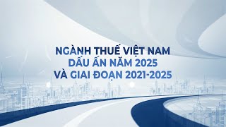 Ngành Thuế Việt Nam - Dấu ấn năm 2025 và giai đoạn 2021-2025