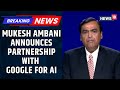 Reliance Announces Deeper And Holistic Partnership With Google For AI Mukesh Ambani News18