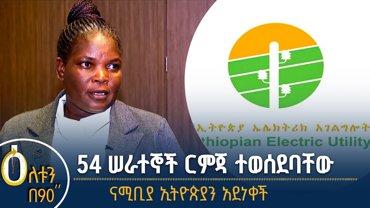 👉 54 ሰራተኞች ርምጃ ተወሰደባቸው 👉ናሚቢያ ኢትዮጵያን አደነቀች