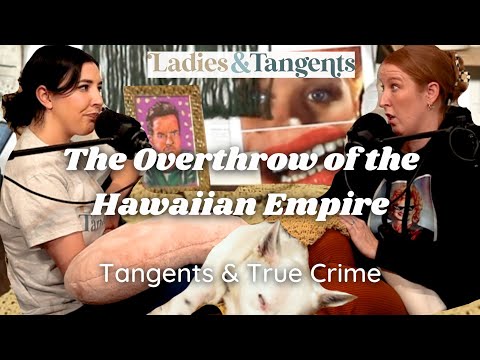 The Overthrow of the Hawaiian Empire || TANGENTS & TRUE CRIME - Ladies & Tangents Ep. 189