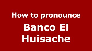 How to pronounce Banco El Huisache