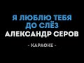 Александр Серов Я люблю тебя до слёз Караоке