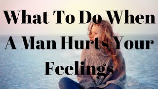 What To Do When A Man Hurts Your Feelings