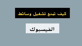 كيف تمنع تشغيل الفيديو تلقائيا في الفيس بوك توضيح للجميع (وسائط_الفيسبوك)