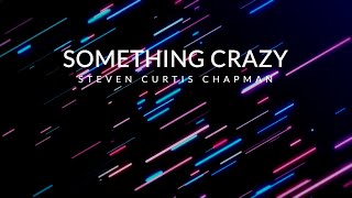 Something Crazy - Steven Curtis Chapman (Lyric Video)