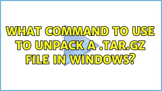 What command to use to unpack a .tar.gz file in Windows? (2 Solutions!!)