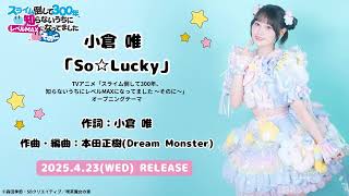 - 小倉 唯「So☆Lucky」試聴動画 (TVアニメ「スライム倒して300年、知らないうちにレベルMAXになってました ~そのに~」オープニングテーマ)