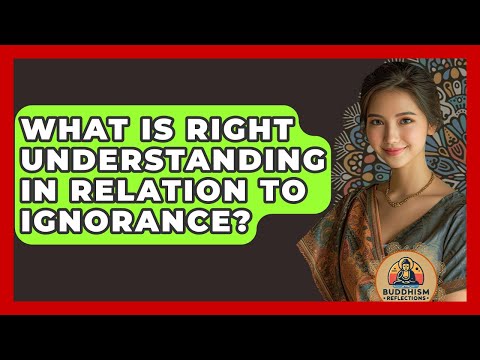 What Is Right Understanding In Relation To Ignorance? - Buddhism Reflections