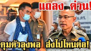ผบ.ตร.แถลงด่วน! นาทีรวบลุงพล ส่งตัวไปไหนต่อ?
