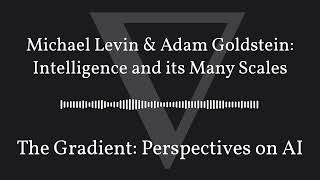 The Gradient Podcast - Michael Levin & Adam Goldstein: Intelligence and its Many Scales