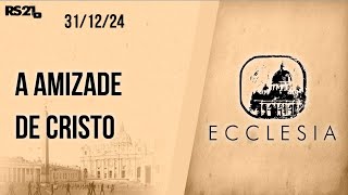 A amizade de Cristo - Ecclesia - 31/12/2024.