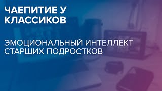 Чаепитие у классиков: Эмоциональный интеллект старших подростков 03.10.2022