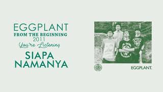 Eggplant - Siapa Namanya ( From The Beginning 2011 )