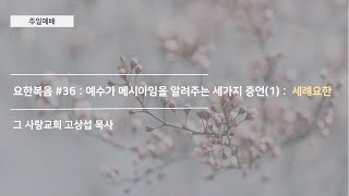 [주일예배] 요한복음 #36 : 예수가 메시아임을 알려주는 세가지 증언(1) :  세례요한