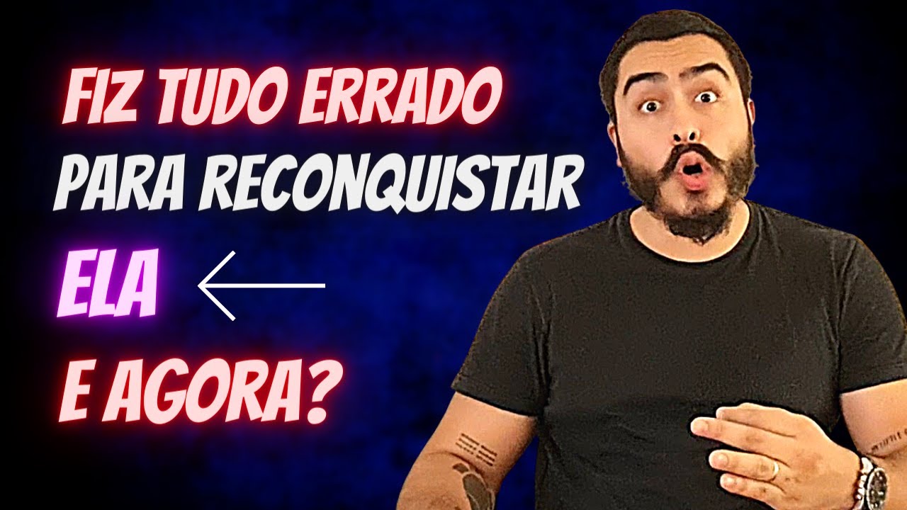 Fiz TUDO ERRADO para RECONQUISTAR ELA e AGORA? ( 2 Passos Para Reverter Sua Situação )